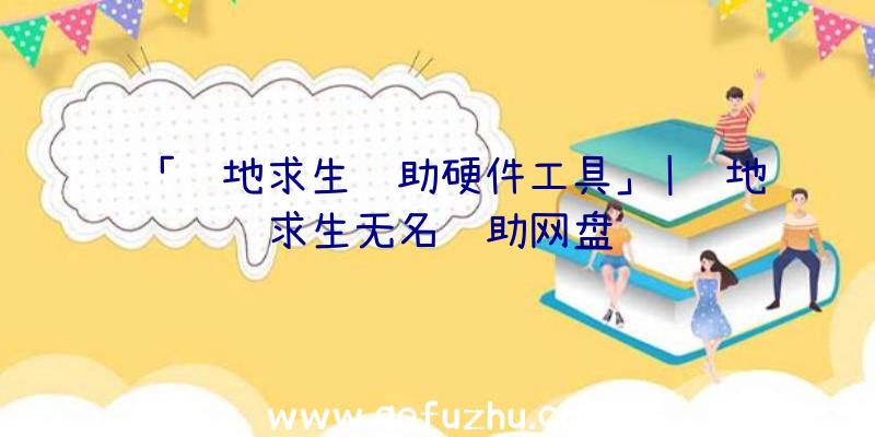 「绝地求生辅助硬件工具」|绝地求生无名辅助网盘